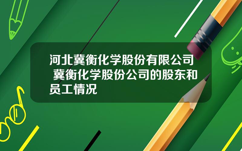 河北冀衡化学股份有限公司 冀衡化学股份公司的股东和员工情况